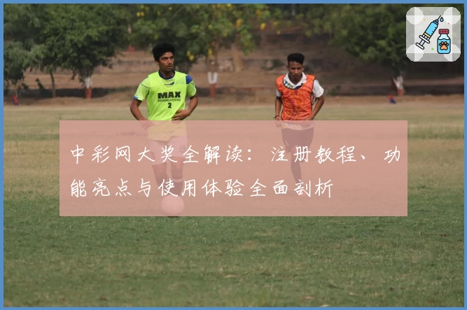中彩网大奖全解读：注册教程、功能亮点与使用体验全面剖析