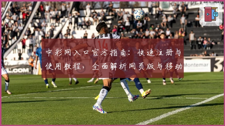 中彩网入口官方指南：快速注册与使用教程，全面解析网页版与移动端玩法体验