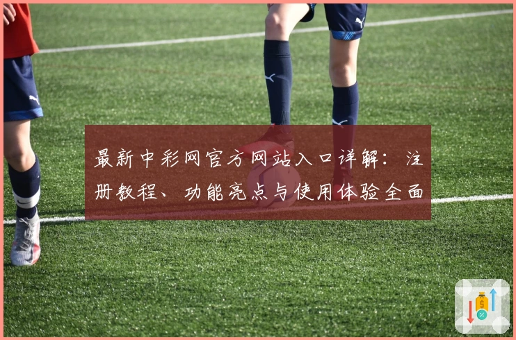 最新中彩网官方网站入口详解：注册教程、功能亮点与使用体验全面解析