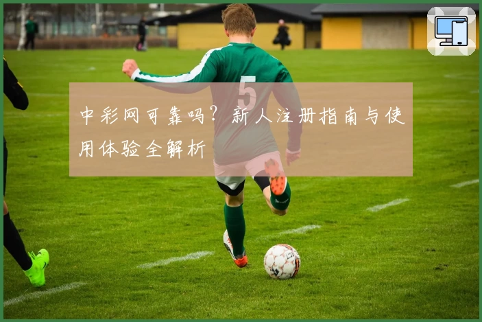 中彩网可靠吗？新人注册指南与使用体验全解析