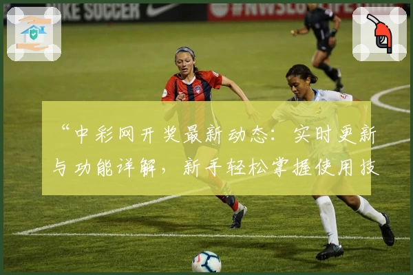 “中彩网开奖最新动态：实时更新与功能详解，新手轻松掌握使用技巧”