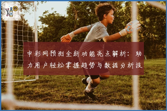 中彩网预测全新功能亮点解析：助力用户轻松掌握趋势与数据分析技巧