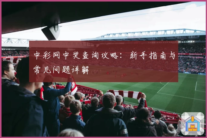 中彩网中奖查询攻略：新手指南与常见问题详解