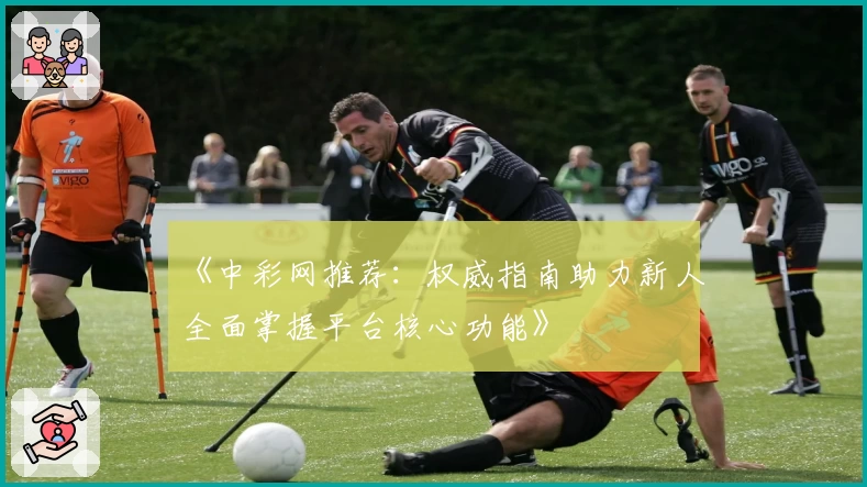 《中彩网推荐：权威指南助力新人全面掌握平台核心功能》
