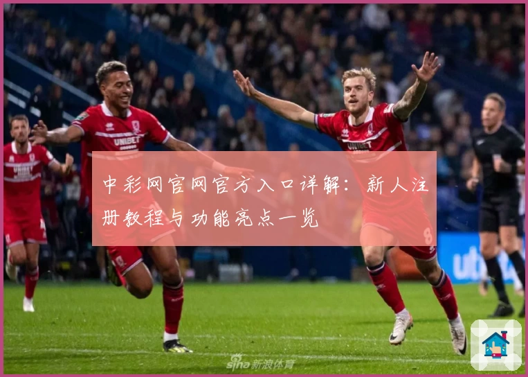 中彩网官网官方入口详解:新人注册教程与功能亮点一览