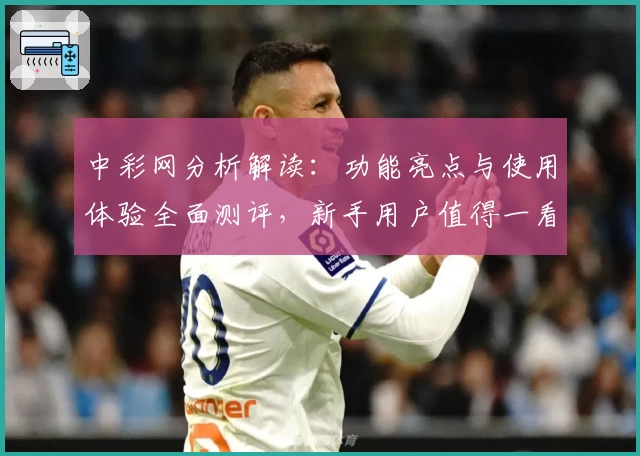 中彩网分析解读：功能亮点与使用体验全面测评，新手用户值得一看