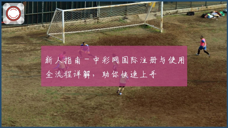 新人指南 - 中彩网国际注册与使用全流程详解，助你快速上手