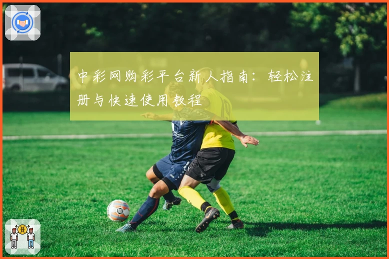 中彩网购彩平台新人指南：轻松注册与快速使用教程