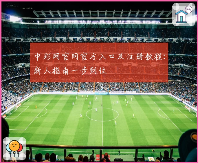 中彩网官网官方入口及注册教程：新人指南一步到位