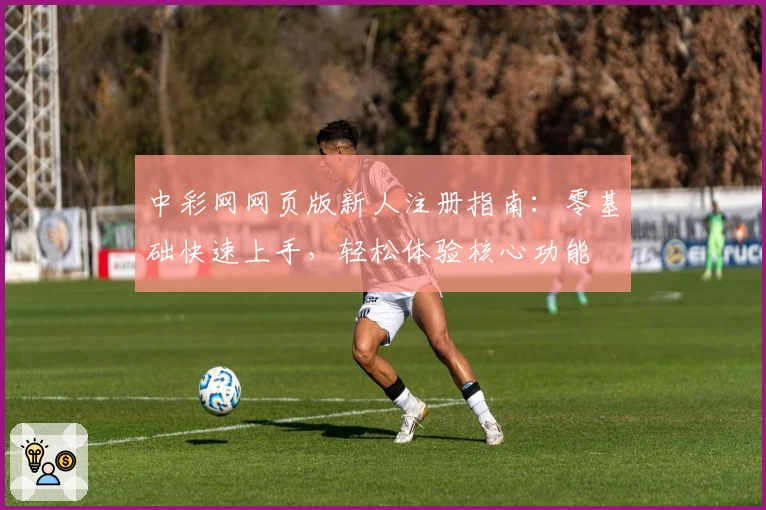 中彩网网页版新人注册指南：零基础快速上手，轻松体验核心功能