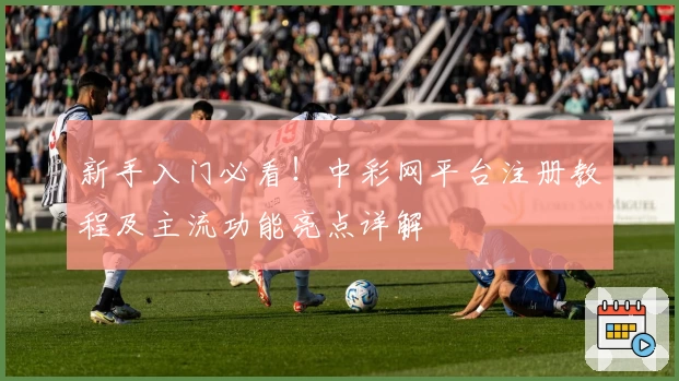 新手入门必看！中彩网平台注册教程及主流功能亮点详解