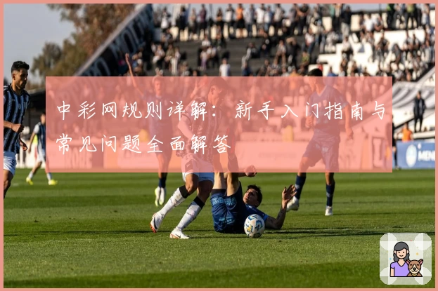 中彩网规则详解：新手入门指南与常见问题全面解答