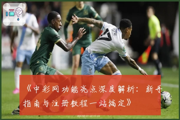 《中彩网功能亮点深度解析：新手指南与注册教程一站搞定》