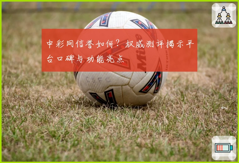 中彩网信誉如何？权威测评揭示平台口碑与功能亮点