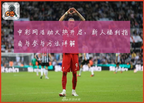 中彩网活动火热开启，新人福利指南与参与方法详解