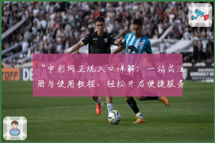 “中彩网正规入口详解:一站式注册与使用教程,轻松开启便捷服务”