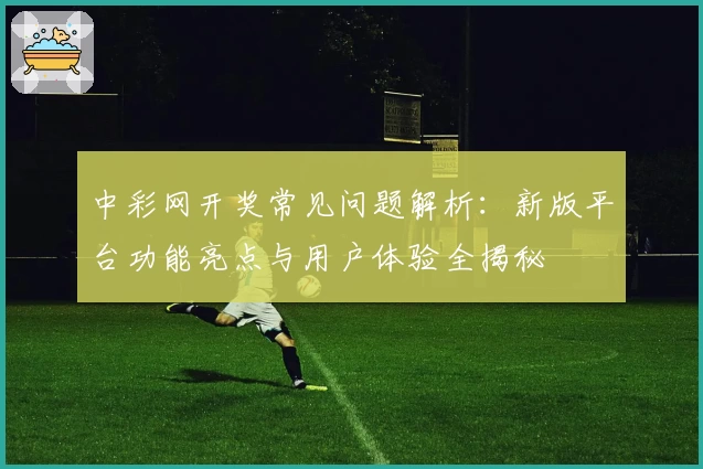 中彩网开奖常见问题解析：新版平台功能亮点与用户体验全揭秘