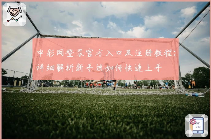 中彩网登录官方入口及注册教程：详细解析新手该如何快速上手