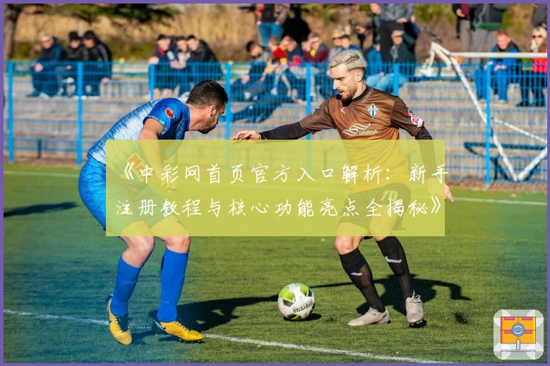 《中彩网首页官方入口解析：新手注册教程与核心功能亮点全揭秘》