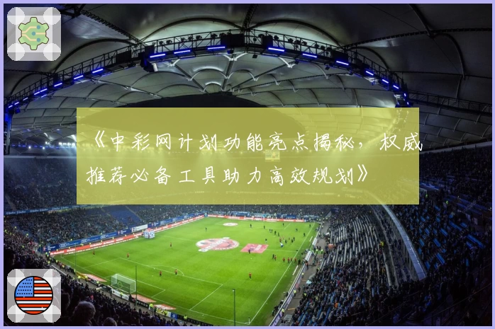 《中彩网计划功能亮点揭秘，权威推荐必备工具助力高效规划》