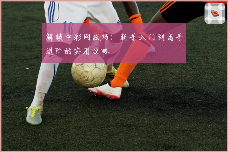 解锁中彩网技巧：新手入门到高手进阶的实用攻略