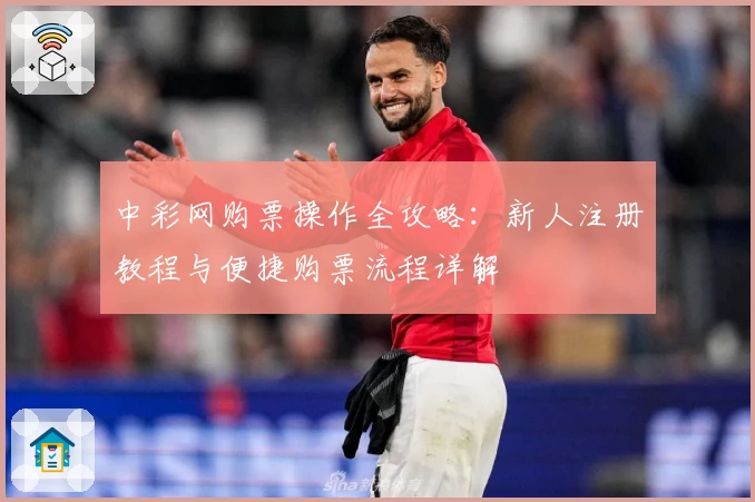 中彩网购票操作全攻略：新人注册教程与便捷购票流程详解