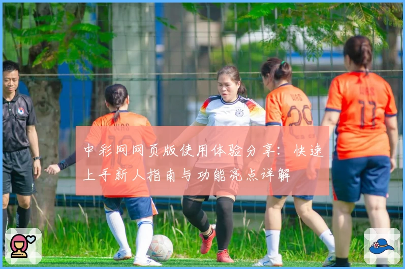 中彩网网页版使用体验分享：快速上手新人指南与功能亮点详解