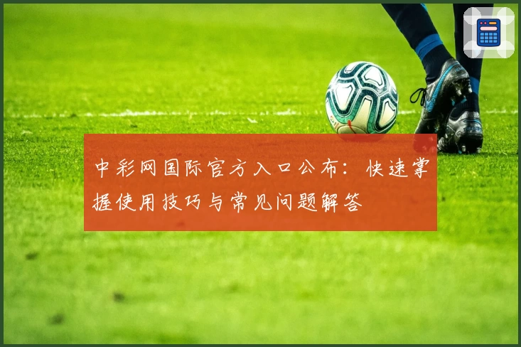 中彩网国际官方入口公布：快速掌握使用技巧与常见问题解答