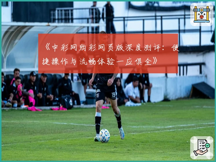 《中彩网购彩网页版深度测评：便捷操作与流畅体验一应俱全》