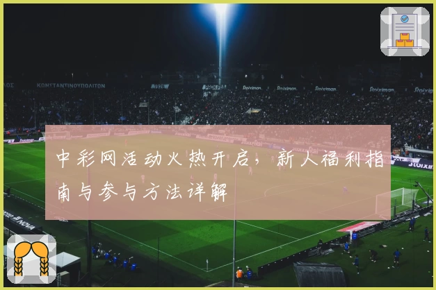 中彩网活动火热开启，新人福利指南与参与方法详解