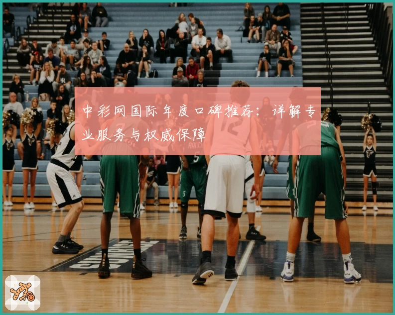 中彩网国际年度口碑推荐：详解专业服务与权威保障