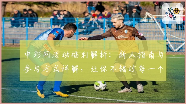 中彩网活动福利解析：新人指南与参与方式详解，让你不错过每一个精彩瞬间