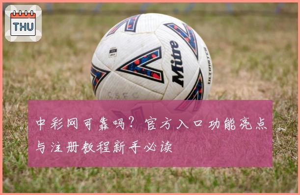 中彩网可靠吗？官方入口功能亮点与注册教程新手必读