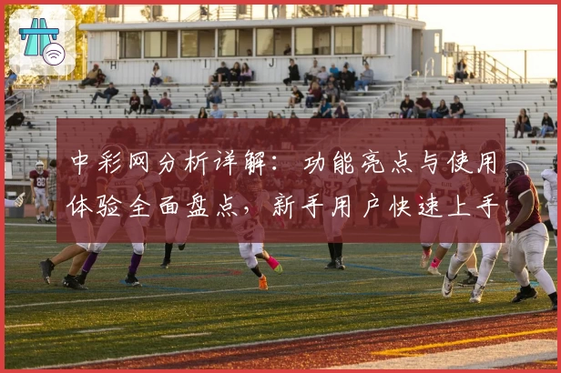 中彩网分析详解：功能亮点与使用体验全面盘点，新手用户快速上手必看指南