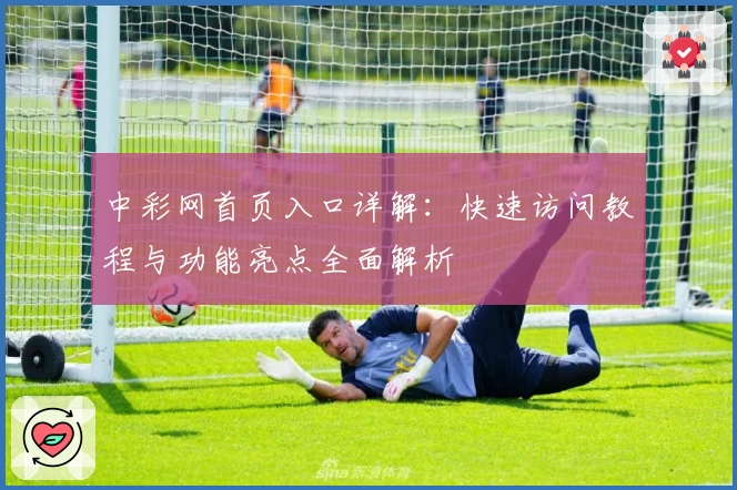 中彩网首页入口详解：快速访问教程与功能亮点全面解析