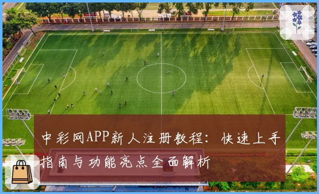 中彩网APP新人注册教程：快速上手指南与功能亮点全面解析