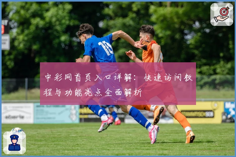 中彩网首页入口详解：快速访问教程与功能亮点全面解析