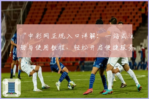 “中彩网正规入口详解：一站式注册与使用教程，轻松开启便捷服务”