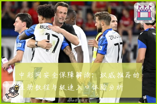 中彩网安全保障解读：权威推荐的注册教程与极速入口体验分析
