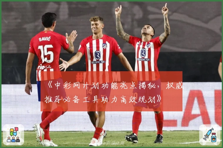 《中彩网计划功能亮点揭秘，权威推荐必备工具助力高效规划》