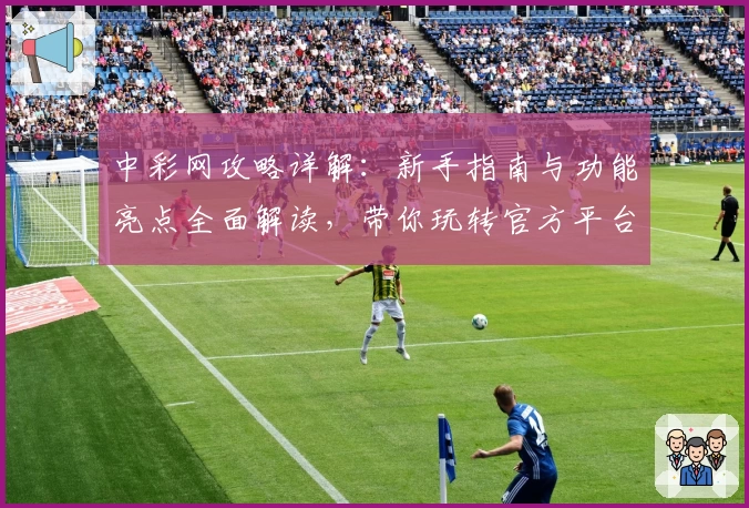 中彩网攻略详解：新手指南与功能亮点全面解读，带你玩转官方平台
