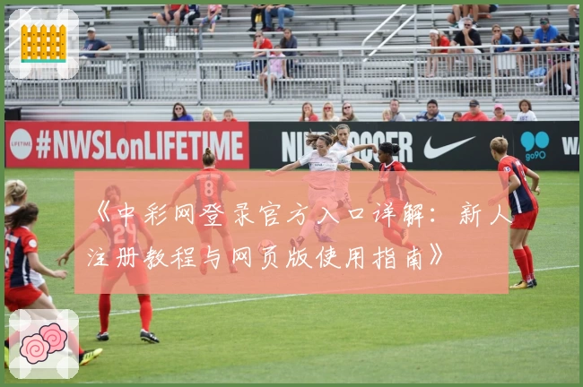 《中彩网登录官方入口详解：新人注册教程与网页版使用指南》