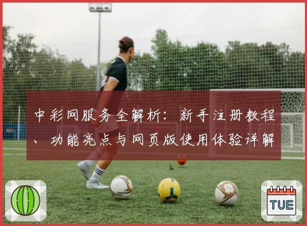 中彩网服务全解析：新手注册教程、功能亮点与网页版使用体验详解