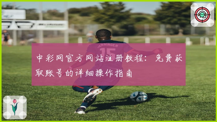 中彩网官方网站注册教程：免费获取账号的详细操作指南