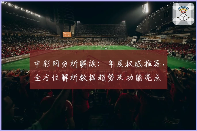 中彩网分析解读：年度权威推荐，全方位解析数据趋势及功能亮点