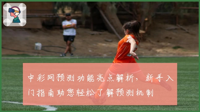 中彩网预测功能亮点解析，新手入门指南助您轻松了解预测机制