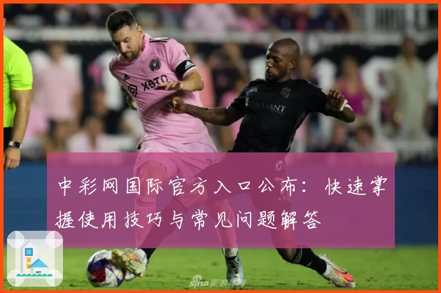 中彩网国际官方入口公布：快速掌握使用技巧与常见问题解答