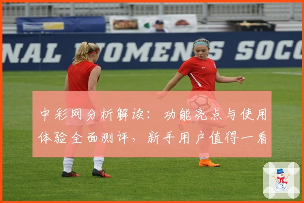 中彩网分析解读：功能亮点与使用体验全面测评，新手用户值得一看