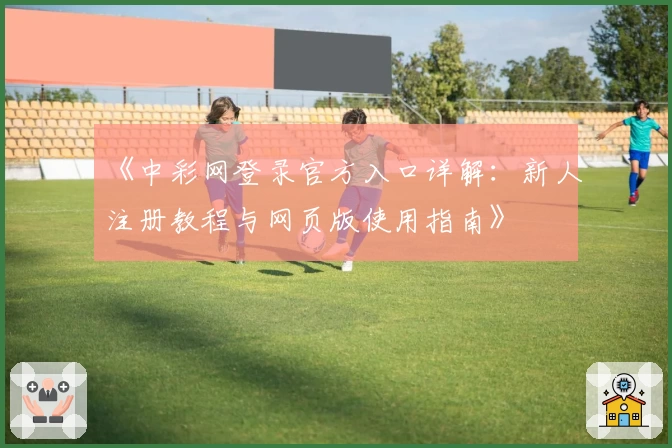 《中彩网登录官方入口详解：新人注册教程与网页版使用指南》