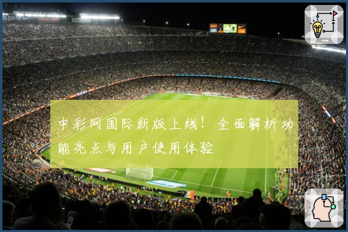 中彩网国际新版上线！全面解析功能亮点与用户使用体验